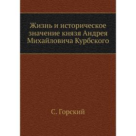 

Жизнь и историческое значение князя Андрея Михайловича Курбского. С. Горский