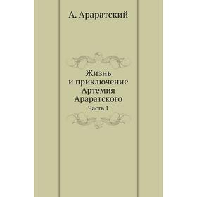 

Жизнь и приключение Артемия Араратского Часть 1. А. Араратский