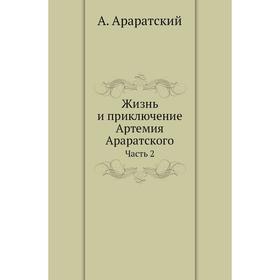 

Жизнь и приключение Артемия Араратского Часть 2. А. Араратский
