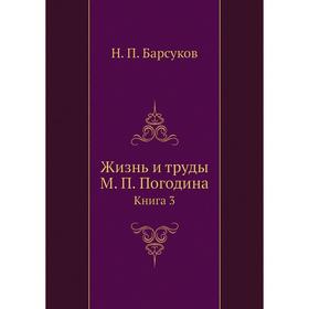

Жизнь и труды М. П. Погодина. Книга 3. Н. П. Барсуков