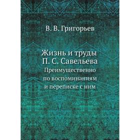 

Жизнь и труды П. С. Савельева. Преимущественно по воспоминаниям и переписке с ним. В. В. Григорьев