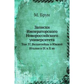 

Записки Императорского Новороссийского университета. Том 37. Византийцы в Южной Италии в IX и X вв. М. Брун