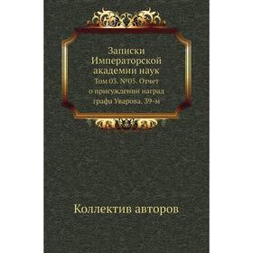 

Записки Императорской академии наук. Том 03. № 05. Отчет о присуждении наград графа Уварова. 39-м. Коллектив авторов