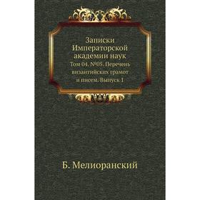 

Записки Императорской академии наук. Том 04. № 05. Перечень византийских грамот и писем. Выпуск 1. Б. Мелиоранский