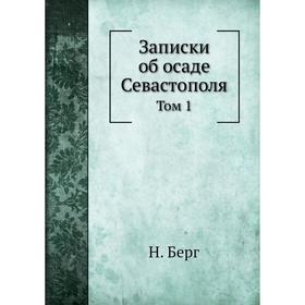 

Записки об осаде Севастополя. Том 1. Н. Берг