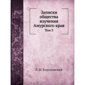 

Записки общества изучения Амурского края. Том 3. Л. И. Бородовский