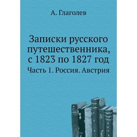 

Записки русского путешественника, с 1823 по 1827 год Часть 1. Россия. Австрия. А. Глаголев