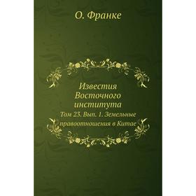 

Известия Восточного института. Том 23. Выпуск 1. Земельные правоотношения в Китае. О. Франке