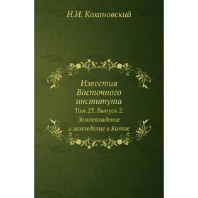 

Известия Восточного института. Том 23. Выпуск 2. Землевладение и земледелие в Китае. Н. И. Кохановский