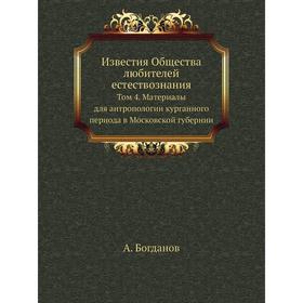 

Известия Общества любителей естествознания. Том 4. Материалы для антропологии курганного периода в Московской губернии. А. Богданов