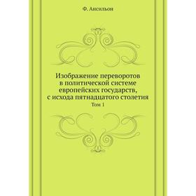 

Изображение переворотов в политической системе европейских государств, с исхода пятнадцатого столетия. Том 1. Ф. Ансильон