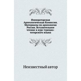

Императорская Археологическая Комиссия. Материалы по археологии России. Вступительное чтение в курс турецко-татарского языка