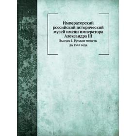 

Императорский российский исторический музей имени императора Александра III. Выпуск 1. Русские монеты до 1547 года. А. Орешников
