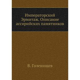 

Императорский Эрмитаж. Описание ассирийских памятников. В. Голенищев
