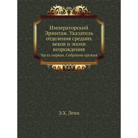 

Императорский Эрмитаж. Указатель отделения средних веков и эпохи возрождения Часть первая. Собрание оружия. Э. Х. Ленц