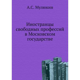 

Иностранцы свободных профессий в Московском государстве. А. С. Мулюкин