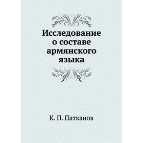 

Исследование о составе армянского языка. К. П. Патканов