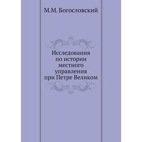 

Исследования по истории местного управления при Петре Великом. М. М. Богословский