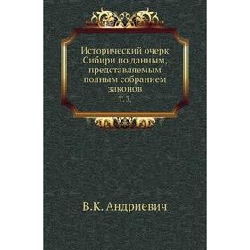

Исторический очерк Сибири по данным, представляемым полным собранием законов. Том 3. В. К. Андриевич