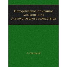 

Историческое описание московского Златоустовского монастыря. А. Григорий