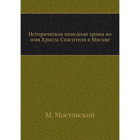 

Историческое описание храма во имя Христа Спасителя в Москве. М. Мостовский