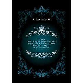 

История 80-го пехотного Кабардинского генерал-фельдмаршала князя Барятинского полка 1726- 1880. Том второй. А. Зиссерман