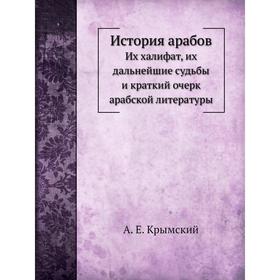 

История арабовИх халифат, их дальнейшие судьбы и краткий очерк арабской литературы. А. Е. Крымский