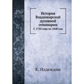 

История Владимирской духовной семинарииС 1750 года по 1840 год. К. Надеждин