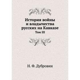 

История войны и владычества русских на Кавказе. Том III. Н. Ф. Дубровин
