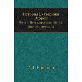 

История Екатерины Второй Часть 1. Путь к престолу Часть 2. Внутренние смуты. А Г. Брикнер
