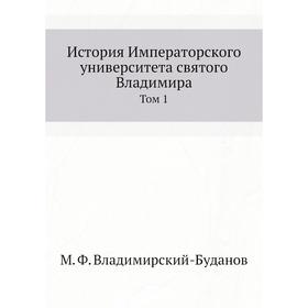 

История Императорского университета святого Владимира. Том 1. М. Ф. Владимирский-Буданов