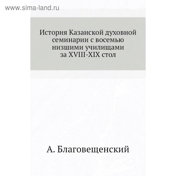 фото История казанской духовной семинарии с восемью низшими училищами за xviii-xix стол. а. благовещенский nobel press