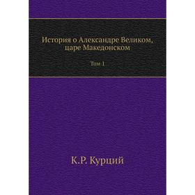 

История о Александре Великом, царе Македонском. Том 1. К. Р. Курций