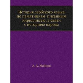 

История сербского языка по памятникам, писанным кириллицею, в связи с историею народа. А. А. Майков