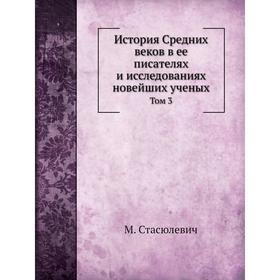 

История Средних веков в ее писателях и исследованиях новейших ученых. Том 3. М. Стасюлевич