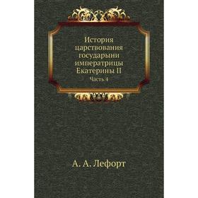 

История царствования государыни императрицы Екатерины II Часть 4. А. А. Лефорт
