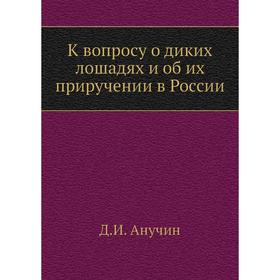 

К вопросу о диких лошадях и об их приручении в России. Д. И. Анучин