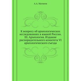 

К вопросу об археологических исследованиях в южной России. III. Археология. Издание распорядительного комитета VI археологического съезда. А. А. Матве