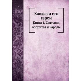 

Кавказ и его герои. Книга 1. Святыни, богатства и народы. И. Н. Захарьин