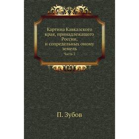 

Картина Кавказского края, принадлежащего России, и сопредельных оному земель Часть 2. П. Зубов