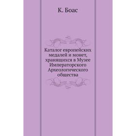 

Каталог европейских медалей и монет, хранящихся в Музее Императорского Археологического общества. К. Боас