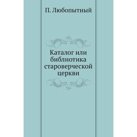 

Каталог или библиотика староверческой церкви. П. Любопытный