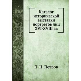 

Каталог исторической выставки портретов лиц XVI-XVIII вв. П. Н. Петров