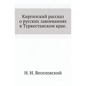 

Киргизский рассказ о русских завоеваниях в Туркестанском крае. Н. И. Веселовский