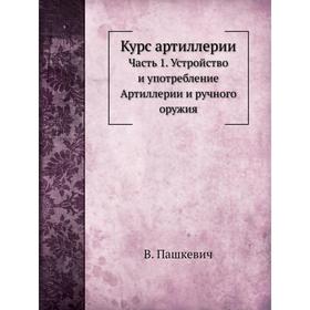 

Курс артиллерии Часть 1. Устройство и употребление Артиллерии и ручного оружия. В. Пашкевич
