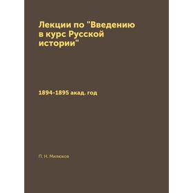 

Лекции по Введению в курс Русской истории 1894- 1895 акад Г. П. Н. Милюков
