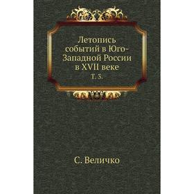 

Летопись событий в Юго-Западной России в XVII веке. Том 3. С. Величко