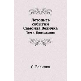 

Летопись событий Самоила Величка. Том 4. Приложения. С. Величко