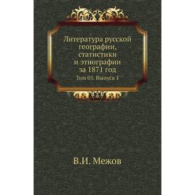 

Литература русской географии, статистики и этнографии за 1871 год. Том 05. Выпуск 1. В. И. Межов