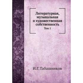 

Литературная, музыкальная и художественная собственность. Том 1. И. Г. Табашников